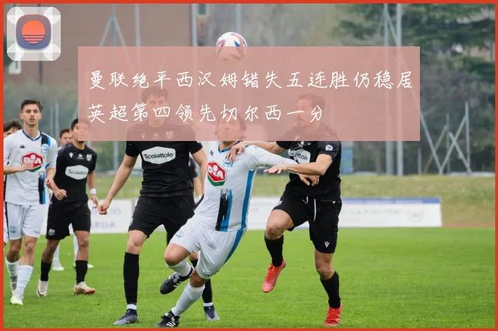 曼联绝平西汉姆错失五连胜仍稳居英超第四领先切尔西一分