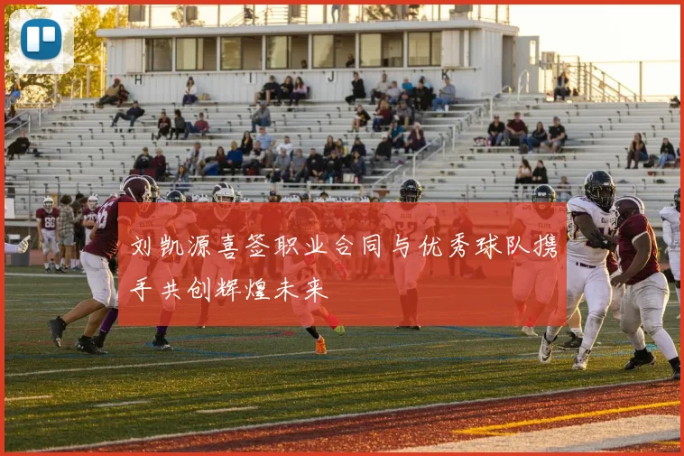 刘凯源喜签职业合同与优秀球队携手共创辉煌未来
