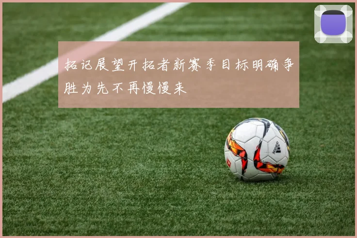 拓记展望开拓者新赛季目标明确争胜为先不再慢慢来