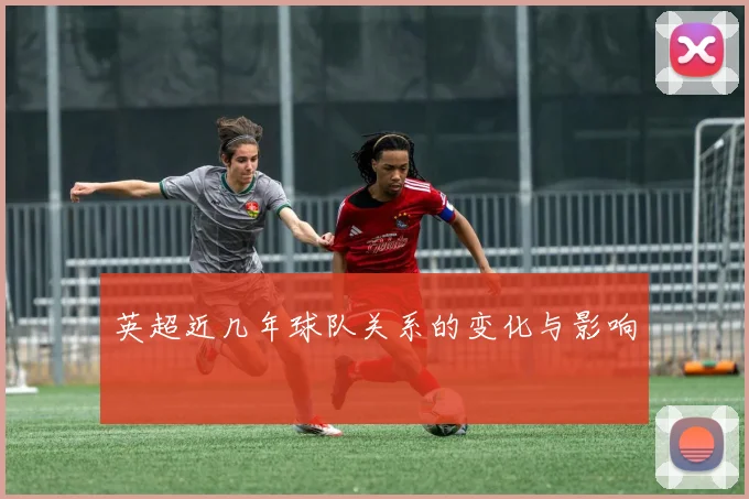 英超近几年球队关系的变化与影响