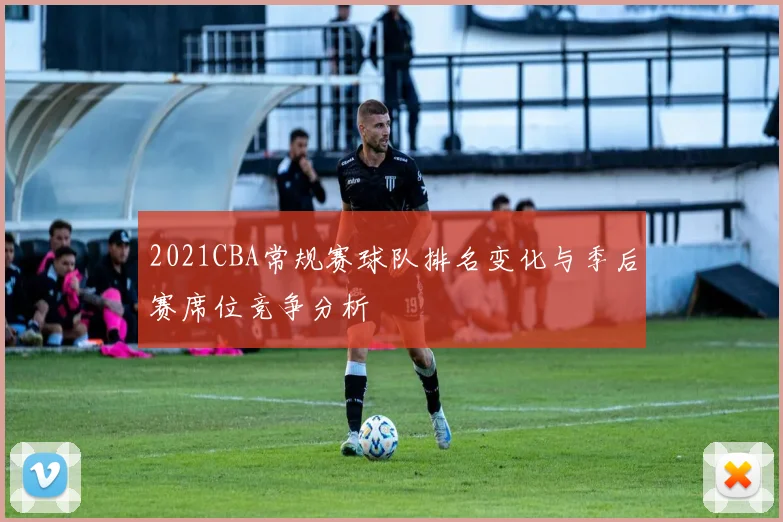 2021CBA常规赛球队排名变化与季后赛席位竞争分析