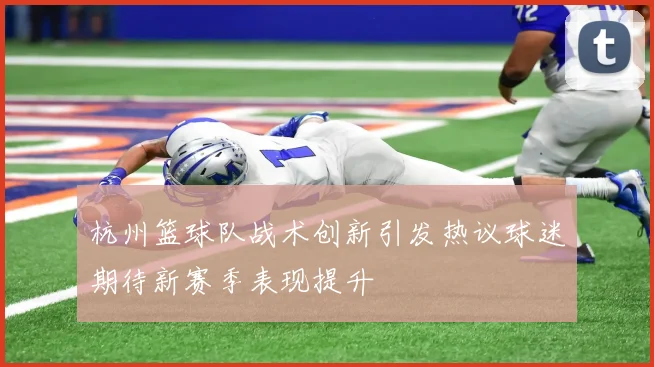 杭州篮球队战术创新引发热议球迷期待新赛季表现提升