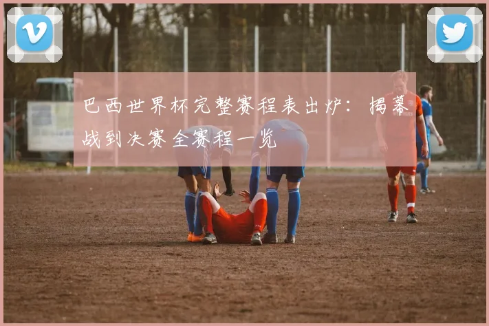 巴西世界杯完整赛程表出炉：揭幕战到决赛全赛程一览