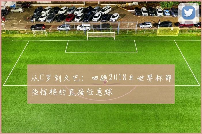 从C罗到久巴：回顾2018年世界杯那些惊艳的直接任意球