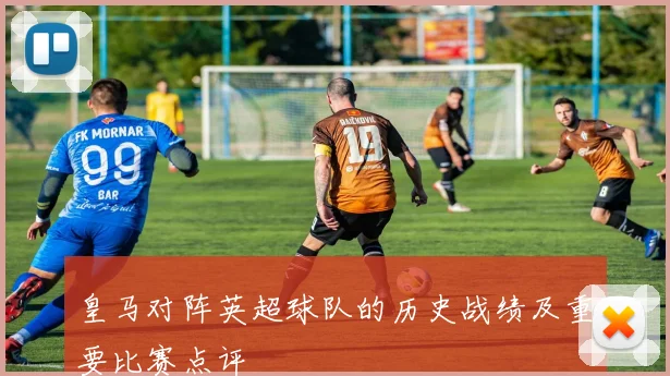 皇马对阵英超球队的历史战绩及重要比赛点评