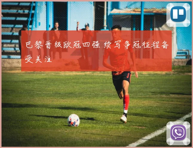 巴黎晋级欧冠四强 续写争冠征程备受关注