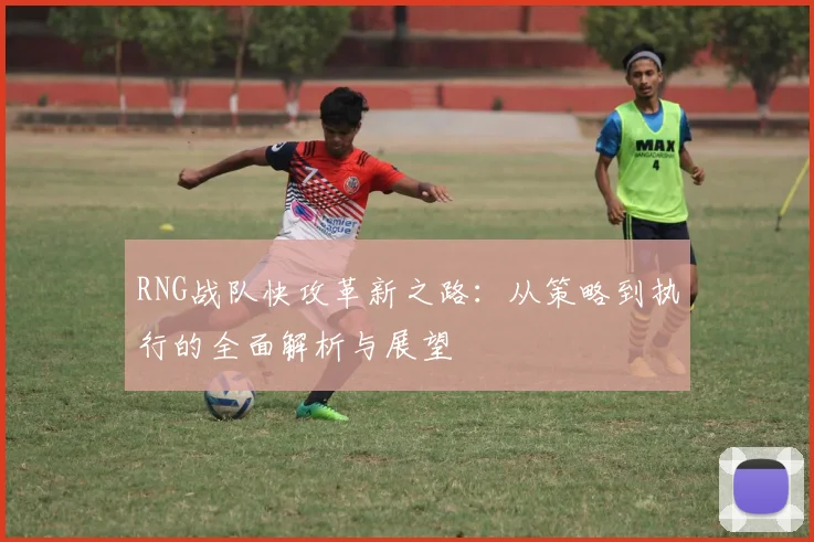 RNG战队快攻革新之路：从策略到执行的全面解析与展望