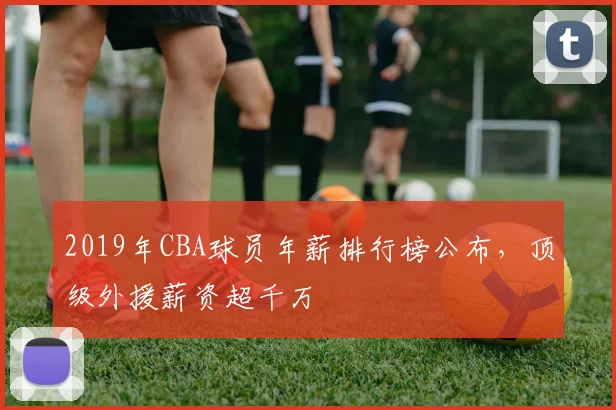 2019年CBA球员年薪排行榜公布，顶级外援薪资超千万