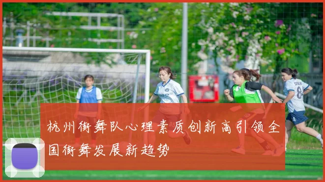 杭州街舞队心理素质创新高引领全国街舞发展新趋势