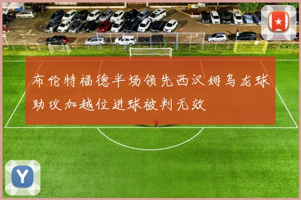布伦特福德半场领先西汉姆乌龙球助攻加越位进球被判无效