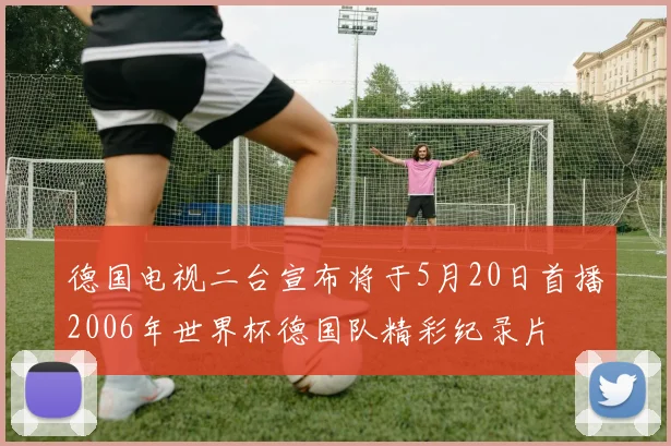 德国电视二台宣布将于5月20日首播2006年世界杯德国队精彩纪录片