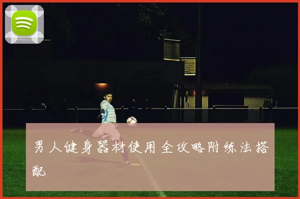 男人健身器材使用全攻略附练法搭配