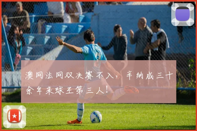 澳网法网双决赛不入，辛纳成三十余年来球王第三人！
