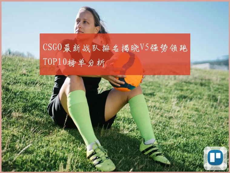 CSGO最新战队排名揭晓V5强势领跑TOP10榜单分析
