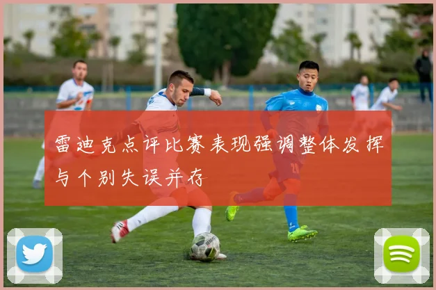 雷迪克点评比赛表现强调整体发挥与个别失误并存