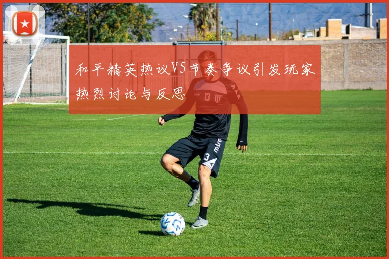 和平精英热议V5节奏争议引发玩家热烈讨论与反思
